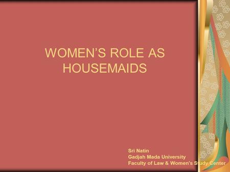 WOMEN’S ROLE AS HOUSEMAIDS Sri Natin Gadjah Mada University Faculty of Law & Women's Study Center.