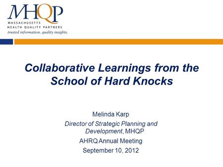 Collaborative Learnings from the School of Hard Knocks Melinda Karp Director of Strategic Planning and Development, MHQP AHRQ Annual Meeting September.