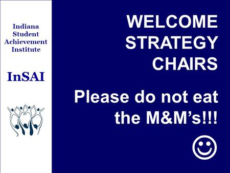 Indiana Student Achievement Institute InSAI WELCOME STRATEGY CHAIRS Please do not eat the M&M’s!!!