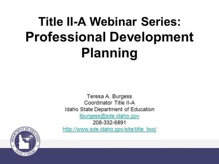 Title II-A Webinar Series: Professional Development Planning Teresa A. Burgess Coordinator Title II-A Idaho State Department of Education