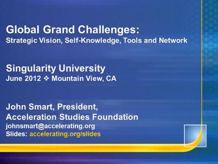 Global Grand Challenges: Strategic Vision, Self-Knowledge, Tools and Network Singularity University June 2012  Mountain View, CA John Smart, President,