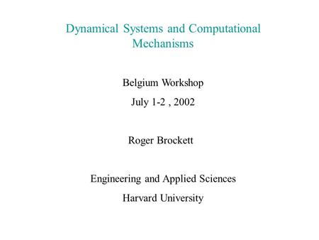 Dynamical Systems and Computational Mechanisms Belgium Workshop July 1-2, 2002 Roger Brockett Engineering and Applied Sciences Harvard University.