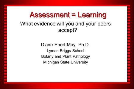 Assessment = Learning What evidence will you and your peers accept? Diane Ebert-May, Ph.D. Lyman Briggs School Botany and Plant Pathology Michigan State.