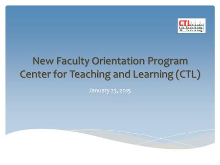 New Faculty Orientation Program Center for Teaching and Learning (CTL) January 23, 2015.