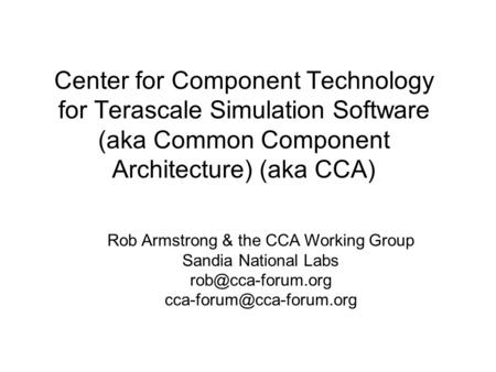 Center for Component Technology for Terascale Simulation Software (aka Common Component Architecture) (aka CCA) Rob Armstrong & the CCA Working Group Sandia.
