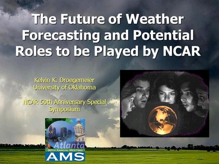 Kelvin K. Droegemeier University of Oklahoma NCAR 50th Anniversary Special Symposium The Future of Weather Forecasting and Potential Roles to be Played.