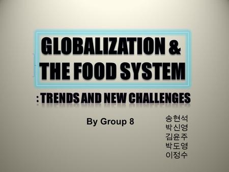 By Group 8 송현석 박신영 김윤주 박도영 이정수. : The Effects of Globalization on the Food System ConsolidationOffoodconglomeratesVerticalChainIntegrationDiversifiedUsageOfCereals.