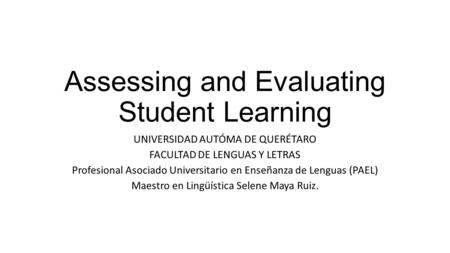Assessing and Evaluating Student Learning UNIVERSIDAD AUTÓMA DE QUERÉTARO FACULTAD DE LENGUAS Y LETRAS Profesional Asociado Universitario en Enseñanza.