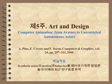 제 5 주. Art and Design Computer Animation: from Avatars to Unrestricted Autonomous Actors A. Pina, E. Cerezo and F. Seron, Computers & Graphics, vol. 24,