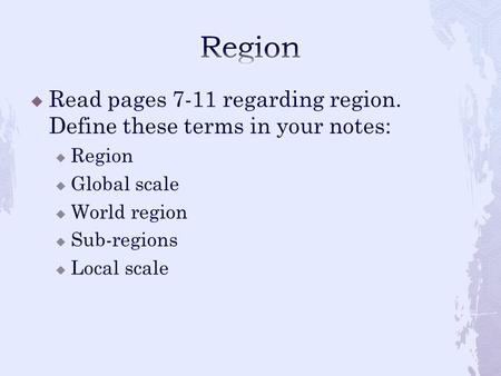  Read pages 7-11 regarding region. Define these terms in your notes:  Region  Global scale  World region  Sub-regions  Local scale.