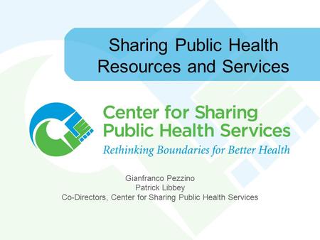 Sharing Public Health Resources and Services Gianfranco Pezzino Patrick Libbey Co-Directors, Center for Sharing Public Health Services.