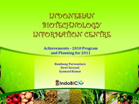 INDONESIAN BIOTECHNOLOGY INFORMATION CENTRE Achievements – 2010 Program and Planning for 2011 Bambang Purwantara Dewi Suryani Syamsul Komar.