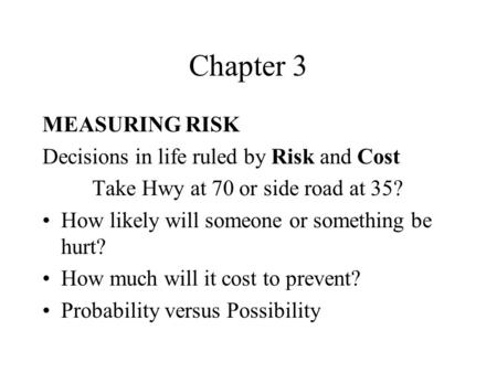 Chapter 3 MEASURING RISK Decisions in life ruled by Risk and Cost Take Hwy at 70 or side road at 35? How likely will someone or something be hurt? How.