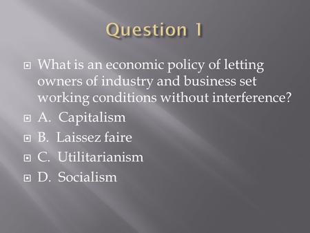 Question 1 What is an economic policy of letting owners of industry and business set working conditions without interference? A. Capitalism B. Laissez.