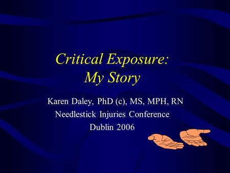 Karen Daley, PhD (c), MS, MPH, RN Needlestick Injuries Conference Dublin 2006 Critical Exposure: My Story.