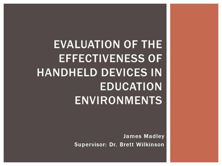 James Madley Supervisor: Dr. Brett Wilkinson EVALUATION OF THE EFFECTIVENESS OF HANDHELD DEVICES IN EDUCATION ENVIRONMENTS.