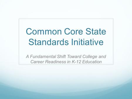 Common Core State Standards Initiative A Fundamental Shift Toward College and Career Readiness in K-12 Education.