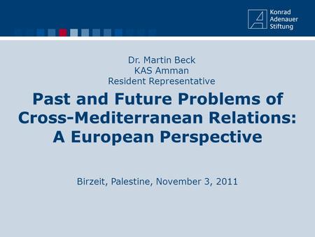 Past and Future Problems of Cross-Mediterranean Relations: A European Perspective Birzeit, Palestine, November 3, 2011 Dr. Martin Beck KAS Amman Resident.