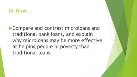 Do Now…  Compare and contrast microloans and traditional bank loans, and explain why microloans may be more effective at helping people in poverty than.