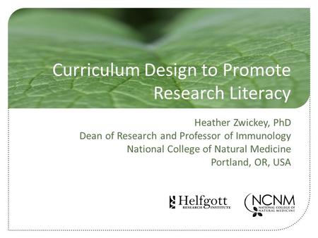 Curriculum Design to Promote Research Literacy Heather Zwickey, PhD Dean of Research and Professor of Immunology National College of Natural Medicine Portland,
