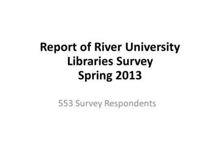 Report of River University Libraries Survey Spring 2013 553 Survey Respondents.
