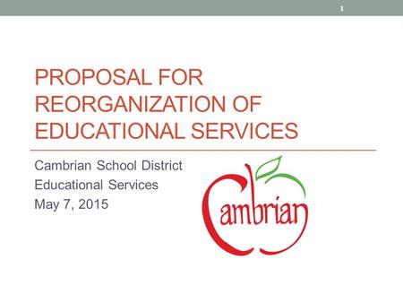 PROPOSAL FOR REORGANIZATION OF EDUCATIONAL SERVICES Cambrian School District Educational Services May 7, 2015 1.