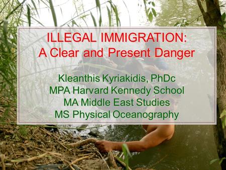 ILLEGAL IMMIGRATION: Clear and Present Danger ILLEGAL IMMIGRATION: A Clear and Present Danger Kleanthis Kyriakidis, PhDc MPA Harvard Kennedy School MA.