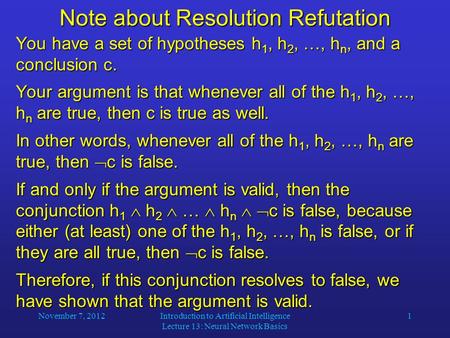 November 7, 2012Introduction to Artificial Intelligence Lecture 13: Neural Network Basics 1 Note about Resolution Refutation You have a set of hypotheses.