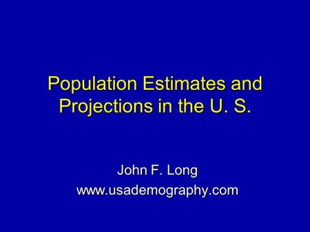 Population Estimates and Projections in the U. S. John F. Long www.usademography.com.