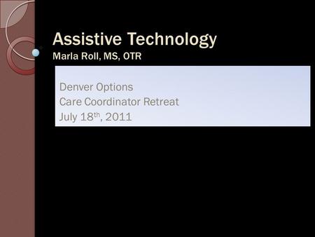 Assistive Technology Marla Roll, MS, OTR Denver Options Care Coordinator Retreat July 18 th, 2011.