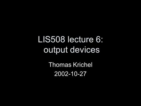 LIS508 lecture 6: output devices Thomas Krichel 2002-10-27.