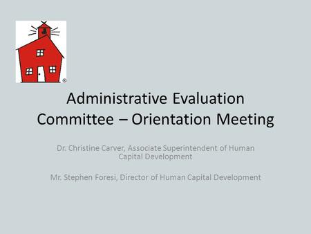 Administrative Evaluation Committee – Orientation Meeting Dr. Christine Carver, Associate Superintendent of Human Capital Development Mr. Stephen Foresi,