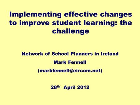 Network of School Planners in Ireland Mark Fennell 28 th April 2012 Implementing effective changes to improve student learning: