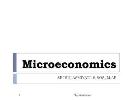 Microeconomics SRI SULASMIYATI, S.SOS, M.AP Microeconomics1.