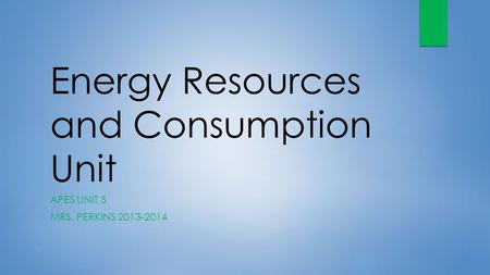 Energy Resources and Consumption Unit APES UNIT 5 MRS. PERKINS 2013-2014.