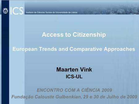 Access to Citizenship European Trends and Comparative Approaches Maarten Vink ICS-UL ENCONTRO COM A CIÊNCIA 2009 Fundação Calouste Gulbenkian, 29 e 30.