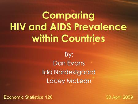 Comparing HIV and AIDS Prevalence within Countries By: Dan Evans Ida Nordestgaard Lacey McLean By: Dan Evans Ida Nordestgaard Lacey McLean 30 April 2009Economic.