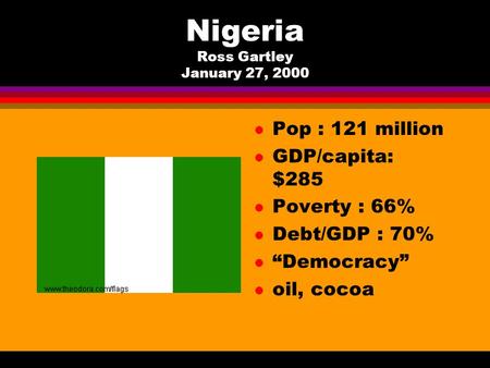 Nigeria Ross Gartley January 27, 2000 l Pop : 121 million l GDP/capita: $285 l Poverty : 66% l Debt/GDP : 70% l “Democracy” l oil, cocoa.