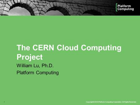 Copyright © 2010 Platform Computing Corporation. All Rights Reserved.1 The CERN Cloud Computing Project William Lu, Ph.D. Platform Computing.