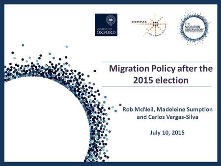 Migration Policy after the 2015 election Rob McNeil, Madeleine Sumption and Carlos Vargas-Silva July 10, 2015.