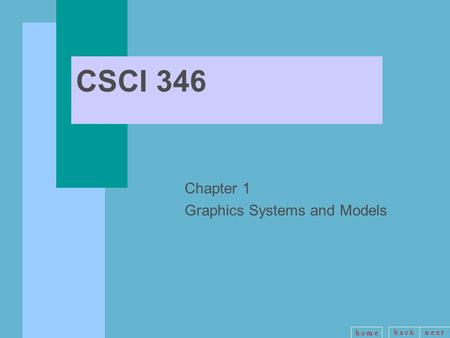 B a c kn e x t h o m e CSCI 346 Chapter 1 Graphics Systems and Models.
