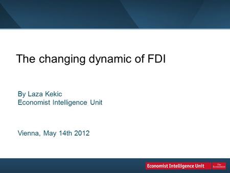 The changing dynamic of FDI By Laza Kekic Economist Intelligence Unit Vienna, May 14th 2012.