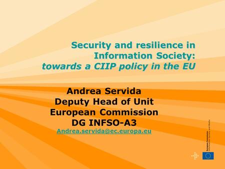 Andrea Servida Deputy Head of Unit European Commission DG INFSO-A3 Security and resilience in Information Society: towards.