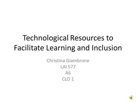 Technological Resources to Facilitate Learning and Inclusion Christina Giambrone LAI 577 A6 CLO 1.