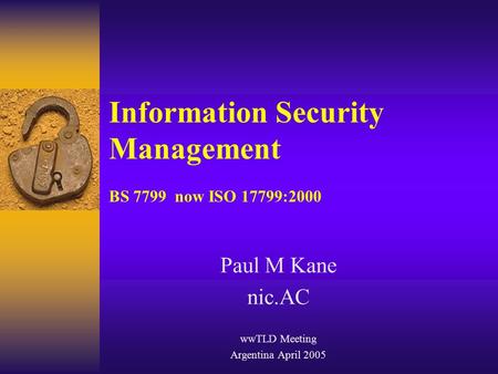 Information Security Management BS 7799 now ISO 17799:2000 Paul M Kane nic.AC wwTLD Meeting Argentina April 2005.