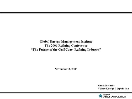 1 Global Energy Management Institute The 2006 Refining Conference “The Future of the Gulf Coast Refining Industry” November 3, 2003 Gene Edwards Valero.