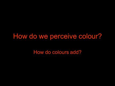 How do we perceive colour? How do colours add?. What is colour? Light comes in many “colours”. Light is an electromagnetic wave. Each “colour” is created.