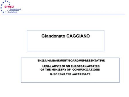 Giandonato CAGGIANO ENISA MANAGEMENT BOARD REPRESENTATIVE LEGAL ADVISER ON EUROPEAN AFFAIRS OF THE MINISTRY OF COMMUNICATIONS U. OF ROMA TRE LAW FACULTY.