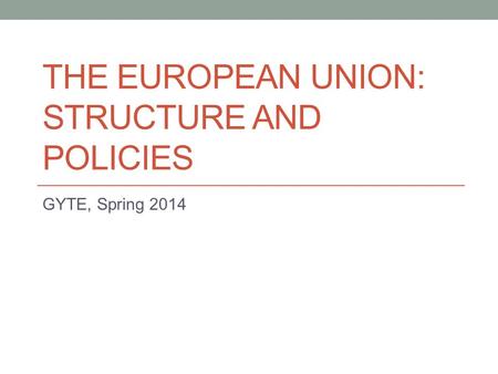 THE EUROPEAN UNION: STRUCTURE AND POLICIES GYTE, Spring 2014.