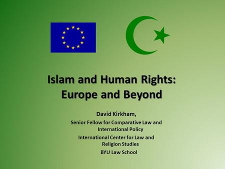 Islam and Human Rights: Europe and Beyond David Kirkham, Senior Fellow for Comparative Law and International Policy International Center for Law and Religion.